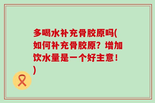 多喝水补充骨胶原吗(如何补充骨胶原？增加饮水量是一个好主意！)