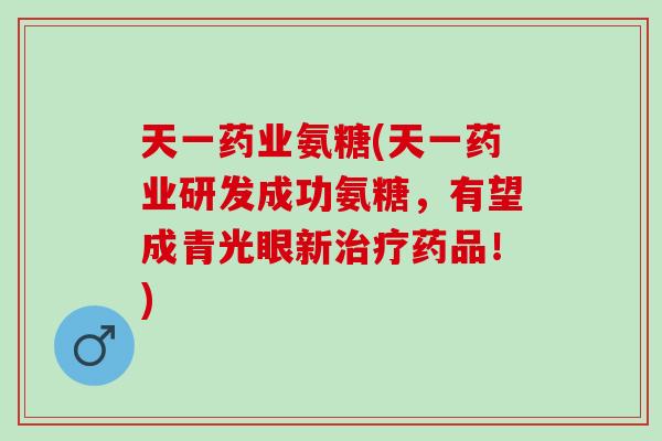 天一药业氨糖(天一药业研发成功氨糖，有望成青光眼新治疗药品！)