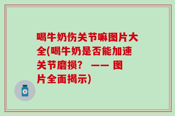 喝牛奶伤关节嘛图片大全(喝牛奶是否能加速关节磨损？ —— 图片全面揭示)