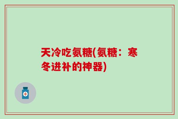 天冷吃氨糖(氨糖：寒冬进补的神器)