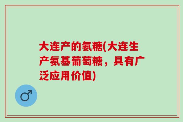 大连产的氨糖(大连生产氨基葡萄糖，具有广泛应用价值)