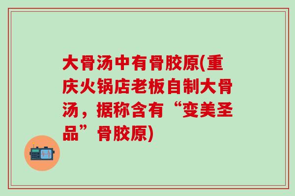 大骨汤中有骨胶原(重庆火锅店老板自制大骨汤，据称含有“变美圣品”骨胶原)