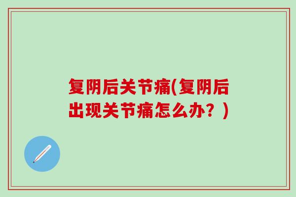 复阴后关节痛(复阴后出现关节痛怎么办？)