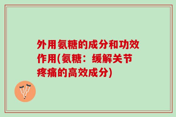 外用氨糖的成分和功效作用(氨糖：缓解关节疼痛的高效成分)