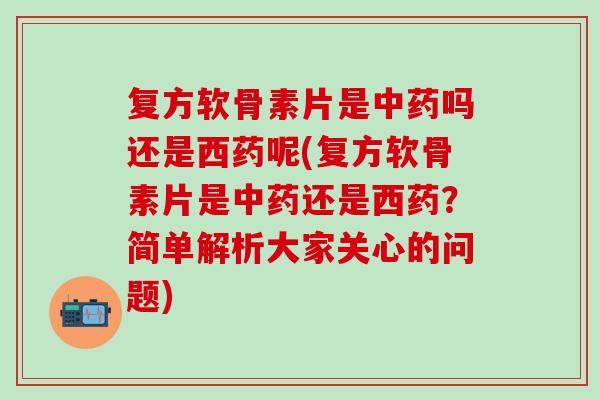 复方软骨素片是中药吗还是西药呢(复方软骨素片是中药还是西药？简单解析大家关心的问题)