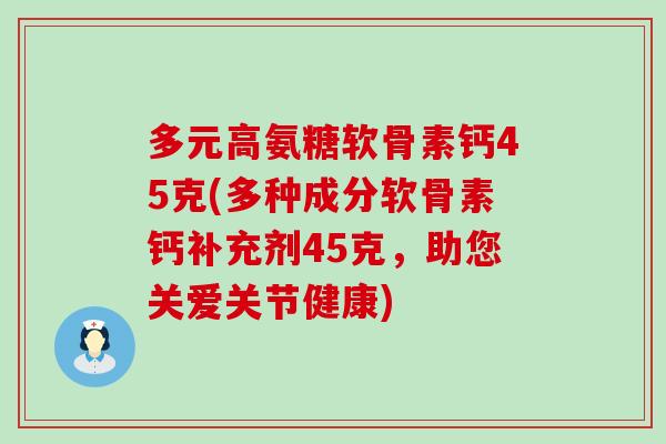 多元高氨糖软骨素钙45克(多种成分软骨素钙补充剂45克，助您关爱关节健康)