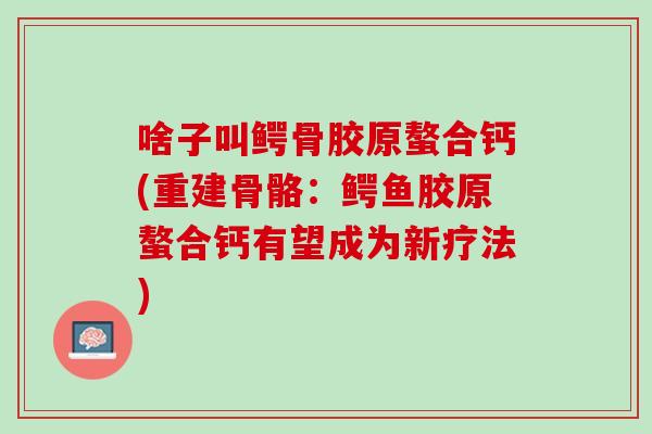 啥子叫鳄骨胶原螯合钙(重建骨骼：鳄鱼胶原螯合钙有望成为新疗法)