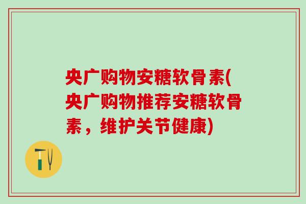 央广购物安糖软骨素(央广购物推荐安糖软骨素，维护关节健康)