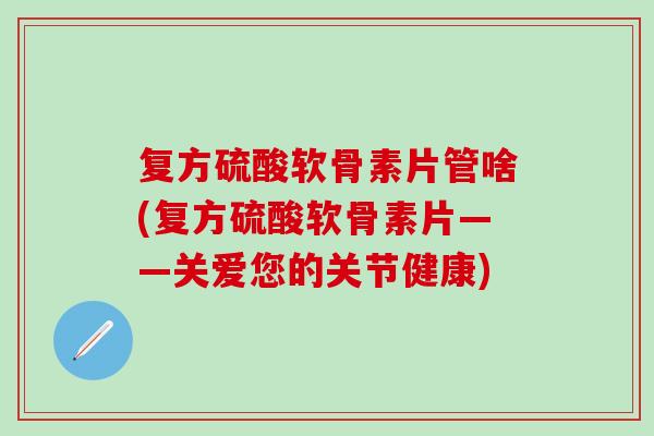 复方硫酸软骨素片管啥(复方硫酸软骨素片——关爱您的关节健康)
