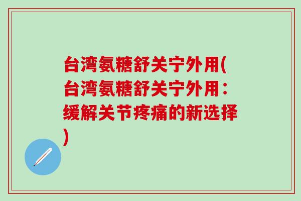 台湾氨糖舒关宁外用(台湾氨糖舒关宁外用：缓解关节疼痛的新选择)
