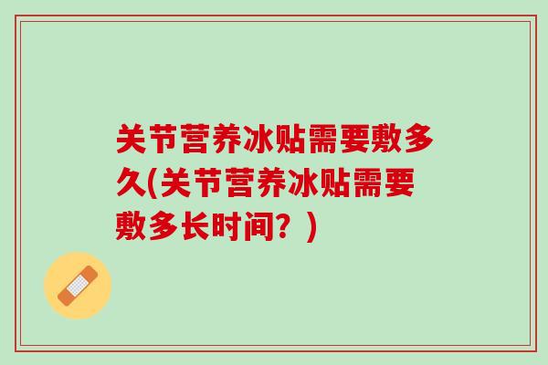 关节营养冰贴需要敷多久(关节营养冰贴需要敷多长时间？)