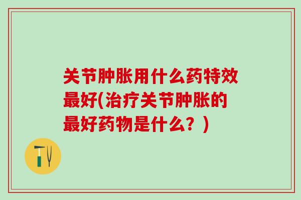 关节肿胀用什么药特效最好(治疗关节肿胀的最好药物是什么？)