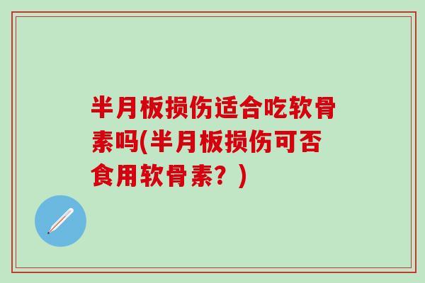 半月板损伤适合吃软骨素吗(半月板损伤可否食用软骨素？)