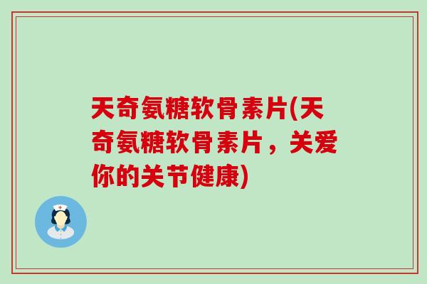 天奇氨糖软骨素片(天奇氨糖软骨素片，关爱你的关节健康)