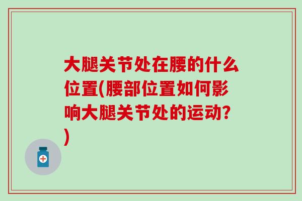大腿关节处在腰的什么位置(腰部位置如何影响大腿关节处的运动？)
