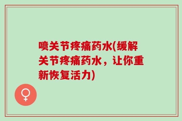 喷关节疼痛药水(缓解关节疼痛药水，让你重新恢复活力)