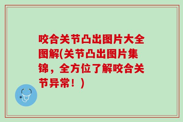 咬合关节凸出图片大全图解(关节凸出图片集锦，全方位了解咬合关节异常！)