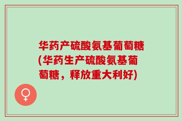 华药产硫酸氨基葡萄糖(华药生产硫酸氨基葡萄糖，释放重大利好)