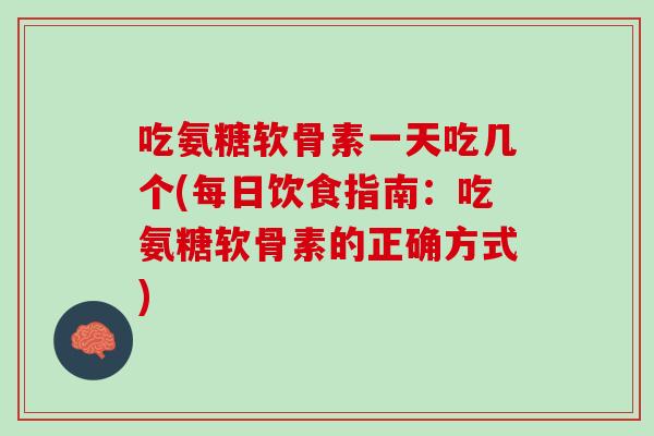 吃氨糖软骨素一天吃几个(每日饮食指南：吃氨糖软骨素的正确方式)