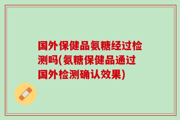 国外保健品氨糖经过检测吗(氨糖保健品通过国外检测确认效果)