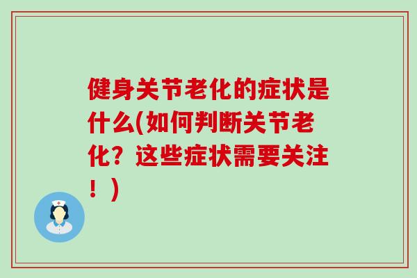 健身关节老化的症状是什么(如何判断关节老化？这些症状需要关注！)