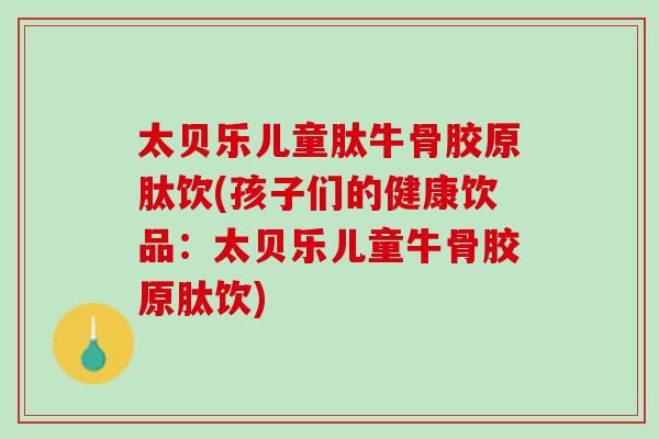 太贝乐儿童肽牛骨胶原肽饮(孩子们的健康饮品：太贝乐儿童牛骨胶原肽饮)