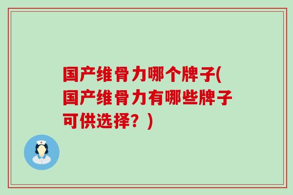 国产维骨力哪个牌子(国产维骨力有哪些牌子可供选择？)