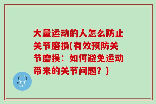 大量运动的人怎么防止关节磨损(有效预防关节磨损：如何避免运动带来的关节问题？)