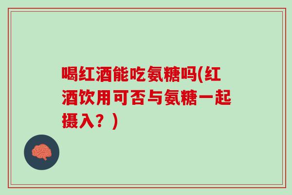 喝红酒能吃氨糖吗(红酒饮用可否与氨糖一起摄入？)