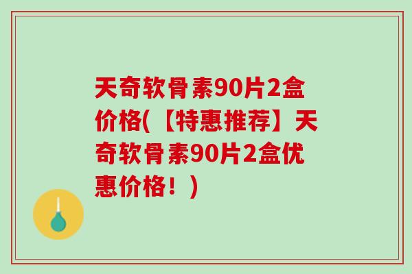 天奇软骨素90片2盒价格(【特惠推荐】天奇软骨素90片2盒优惠价格！)