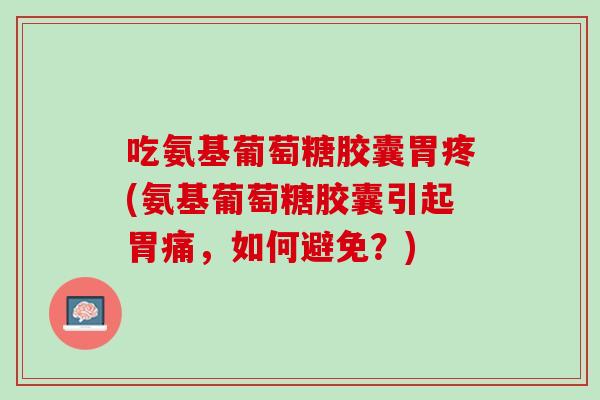 吃氨基葡萄糖胶囊胃疼(氨基葡萄糖胶囊引起胃痛，如何避免？)
