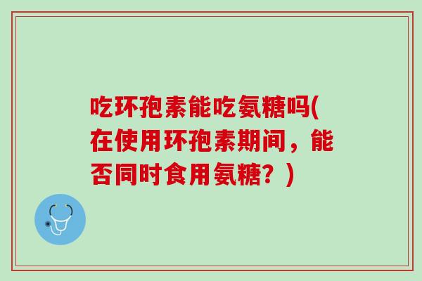 吃环孢素能吃氨糖吗(在使用环孢素期间，能否同时食用氨糖？)