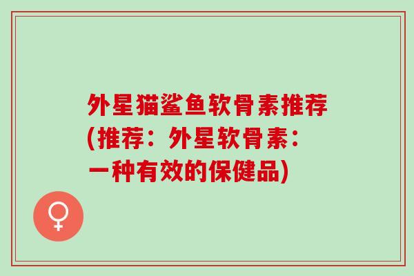 外星猫鲨鱼软骨素推荐(推荐：外星软骨素：一种有效的保健品)