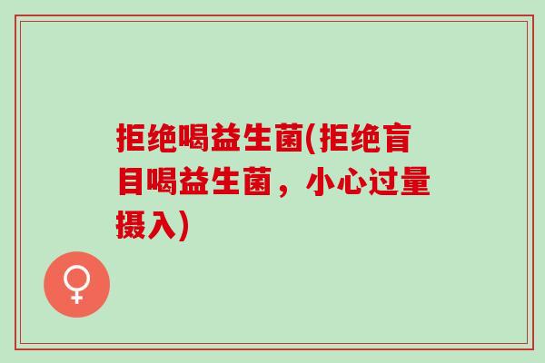 拒绝喝益生菌(拒绝盲目喝益生菌，小心过量摄入)