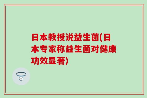 日本教授说益生菌(日本专家称益生菌对健康功效显著)
