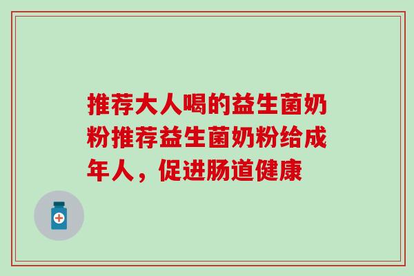 推荐大人喝的益生菌奶粉推荐益生菌奶粉给成年人，促进肠道健康