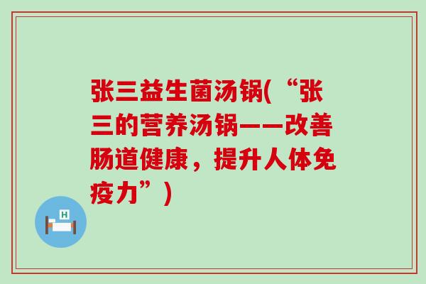 张三益生菌汤锅(“张三的营养汤锅——改善肠道健康，提升人体免疫力”)