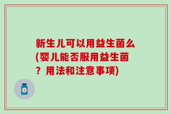 新生儿可以用益生菌么(婴儿能否服用益生菌?用法和注意事项) 新生儿可以用益生菌么(婴儿能否服用益生菌?用法和注意事项)