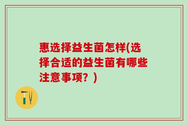 惠选择益生菌怎样(选择合适的益生菌有哪些注意事项?) 惠选择益生菌怎样(选择合适的益生菌有哪些注意事项?)