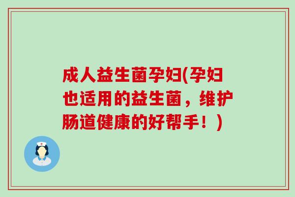 成人益生菌孕妇(孕妇也适用的益生菌，维护肠道健康的好帮手！)