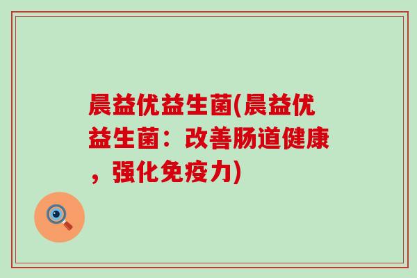晨益优益生菌(晨益优益生菌：改善肠道健康，强化免疫力)
