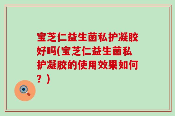 宝芝仁益生菌私护凝胶好吗(宝芝仁益生菌私护凝胶的使用效果如何？)