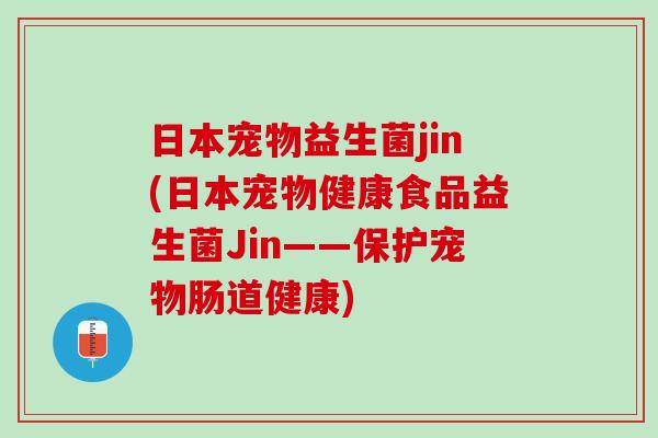 日本宠物益生菌jin(日本宠物健康食品益生菌Jin——保护宠物肠道健康)