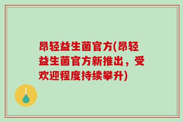 昂轻益生菌官方(昂轻益生菌官方新推出，受欢迎程度持续攀升)