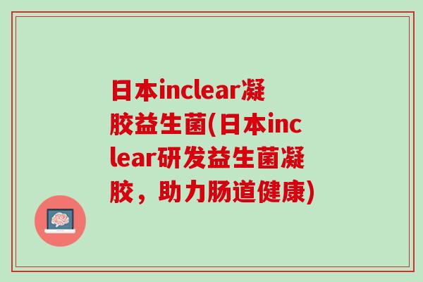 日本inclear凝胶益生菌(日本inclear研发益生菌凝胶，助力肠道健康)