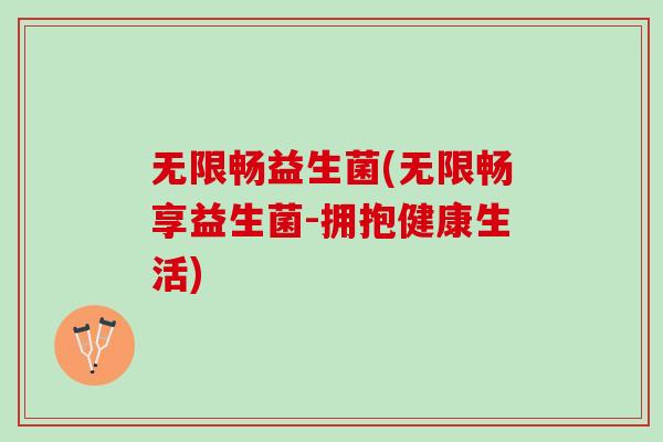 无限畅益生菌(无限畅享益生菌-拥抱健康生活)