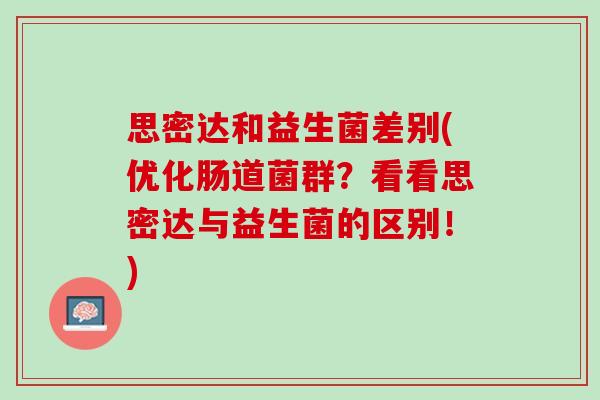 思密达和益生菌差别(优化肠道菌群?看看思密达与益生菌的区别!) 思密达和益生菌差别(优化肠道菌群?看看思密达与益生菌的区别!)