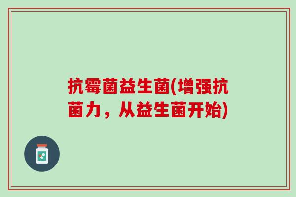 抗霉菌益生菌(增强抗菌力，从益生菌开始)