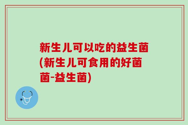 新生儿可以吃的益生菌(新生儿可食用的好菌菌-益生菌) 新生儿可以吃的益生菌(新生儿可食用的好菌菌-益生菌)