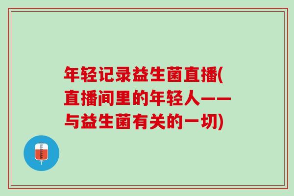 年轻记录益生菌直播(直播间里的年轻人——与益生菌有关的一切)